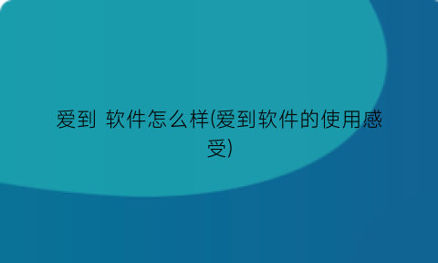 爱到软件怎么样(爱到软件的使用感受)